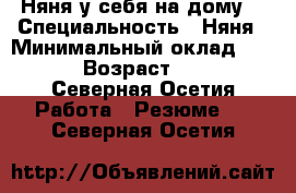 Няня у себя на дому. › Специальность ­ Няня › Минимальный оклад ­ 100 › Возраст ­ 40 - Северная Осетия Работа » Резюме   . Северная Осетия